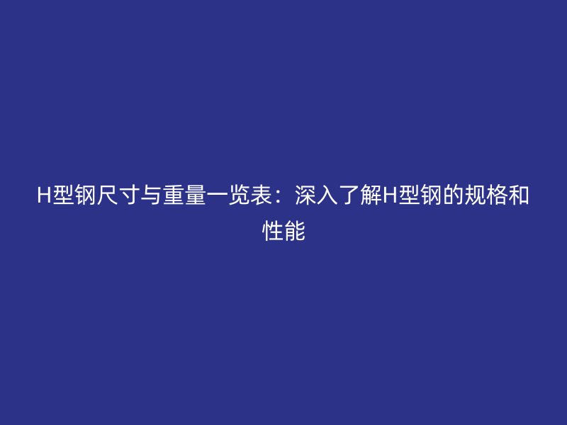 H型鋼尺寸與重量一覽表：深入了解H型鋼的規(guī)格和性能
