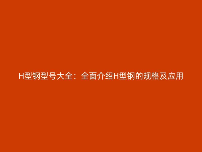 H型鋼型號大全：全面介紹H型鋼的規(guī)格及應(yīng)用
