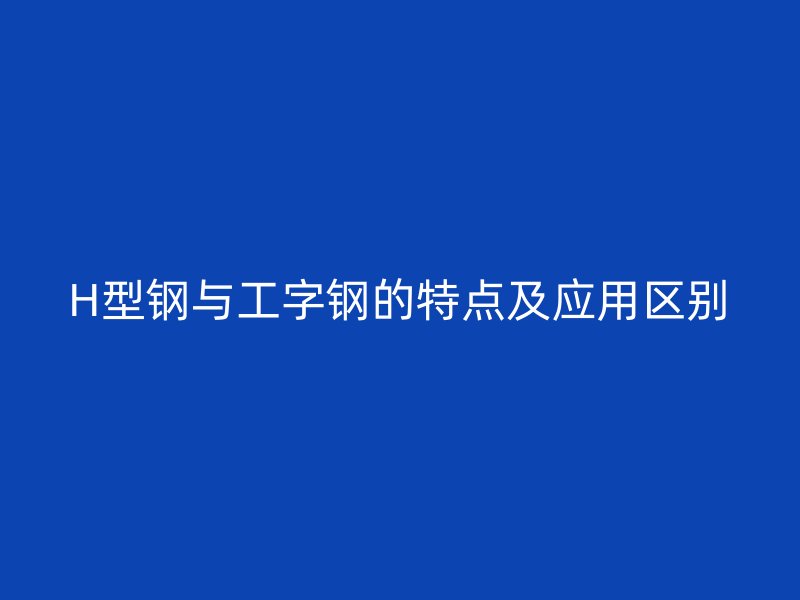 H型鋼與工字鋼的特點(diǎn)及應(yīng)用區(qū)別