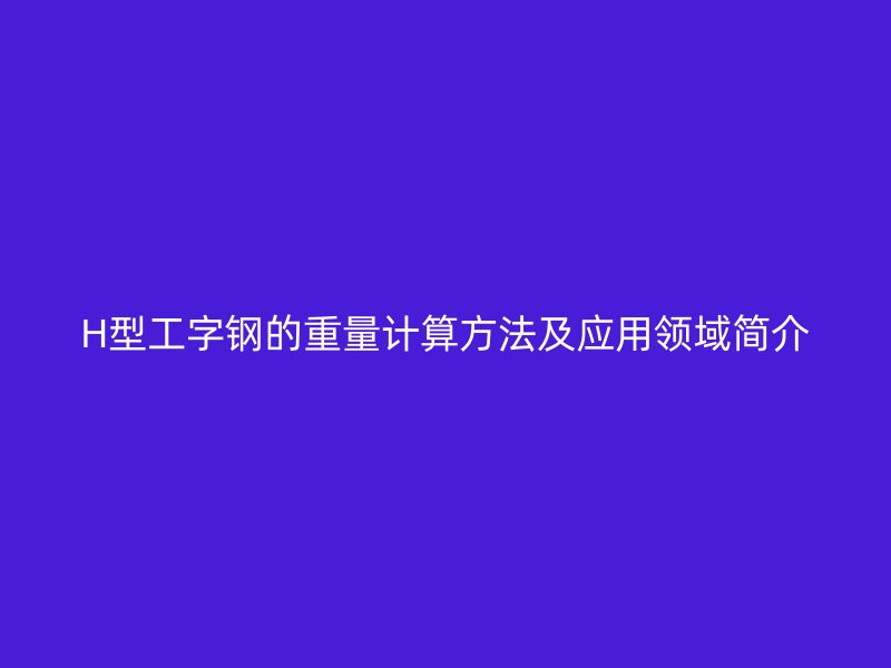 H型工字鋼的重量計算方法及應用領域簡介