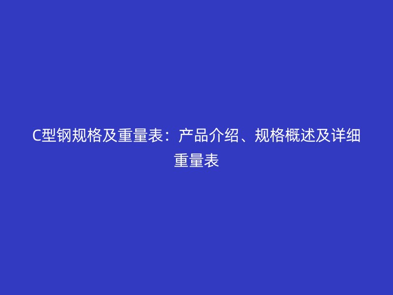 C型鋼規(guī)格及重量表：產品介紹、規(guī)格概述及詳細重量表