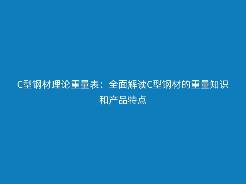 C型鋼材理論重量表：全面解讀C型鋼材的重量知識(shí)和產(chǎn)品特點(diǎn)