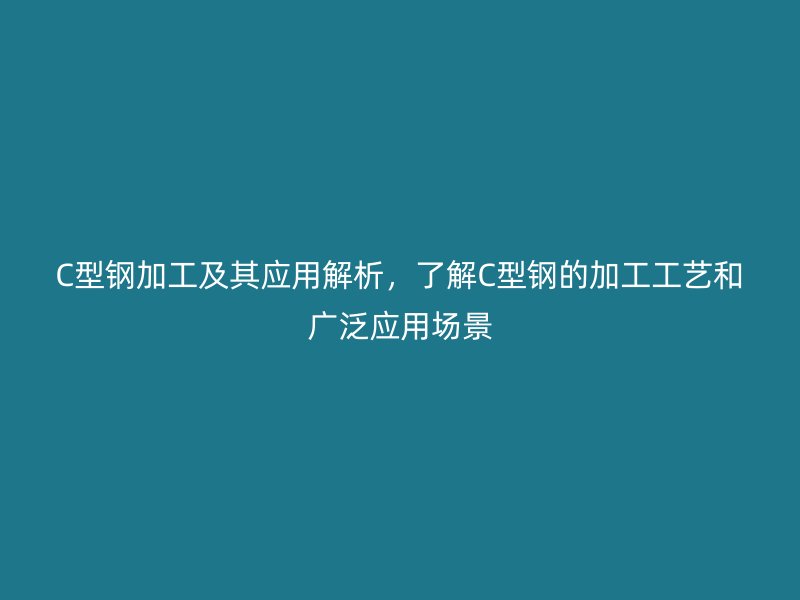 C型鋼加工及其應(yīng)用解析，了解C型鋼的加工工藝和廣泛應(yīng)用場景