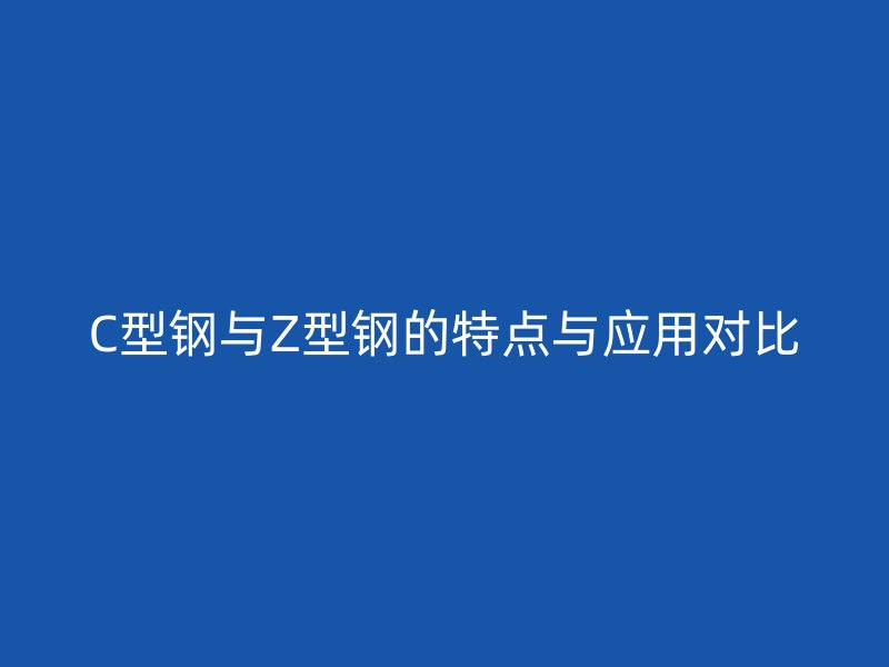 C型鋼與Z型鋼的特點(diǎn)與應(yīng)用對(duì)比