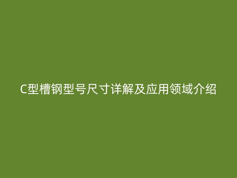 C型槽鋼型號尺寸詳解及應用領域介紹