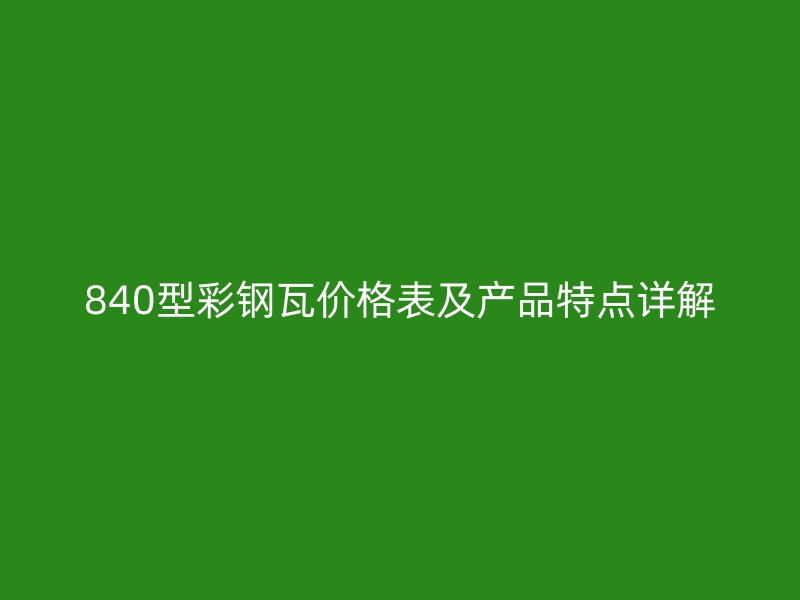 840型彩鋼瓦價(jià)格表及產(chǎn)品特點(diǎn)詳解