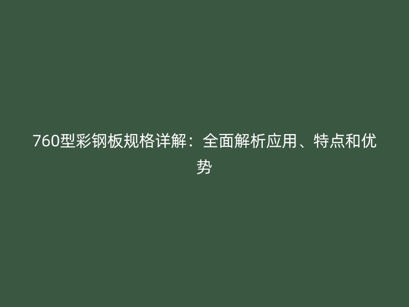760型彩鋼板規(guī)格詳解：全面解析應(yīng)用、特點(diǎn)和優(yōu)勢(shì)