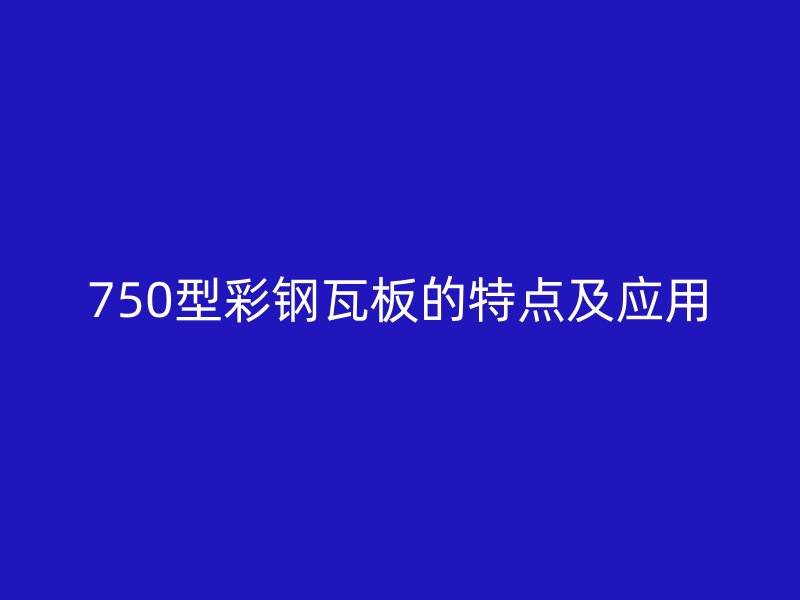 750型彩鋼瓦板的特點(diǎn)及應(yīng)用