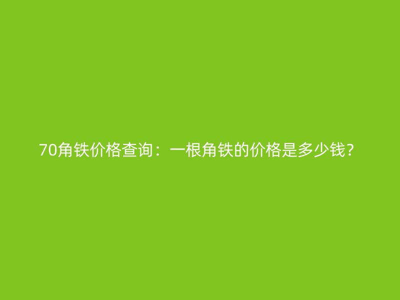 70角鐵價(jià)格查詢：一根角鐵的價(jià)格是多少錢？