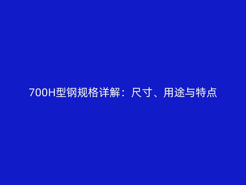 700H型鋼規(guī)格詳解：尺寸、用途與特點(diǎn)
