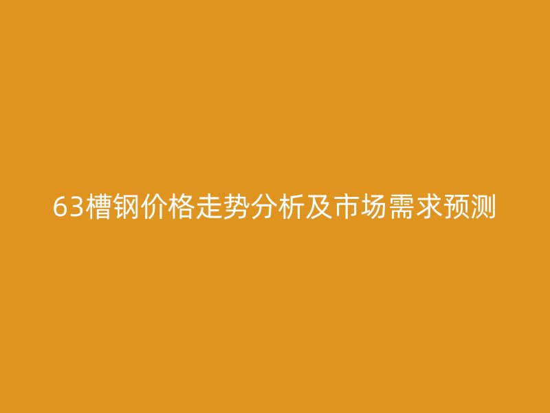 63槽鋼價(jià)格走勢(shì)分析及市場(chǎng)需求預(yù)測(cè)