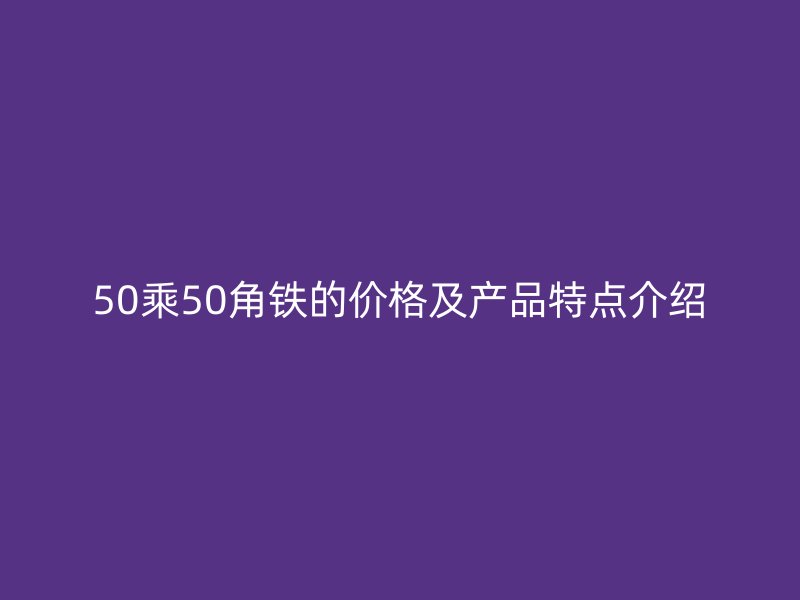 50乘50角鐵的價(jià)格及產(chǎn)品特點(diǎn)介紹