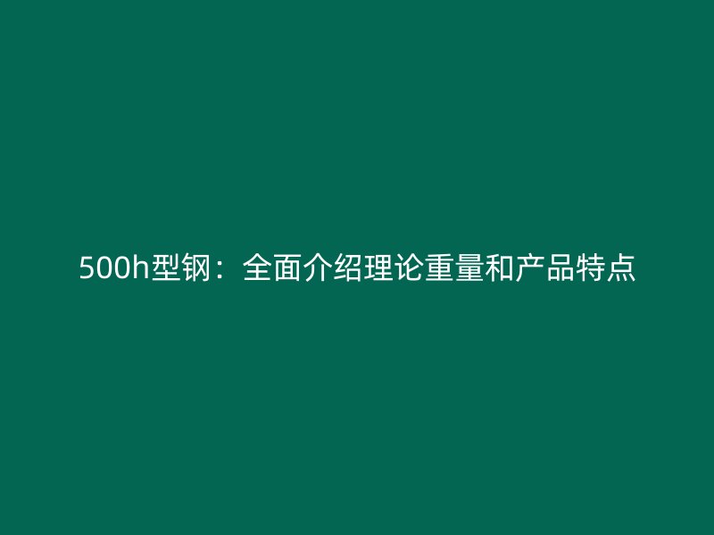 500h型鋼：全面介紹理論重量和產(chǎn)品特點(diǎn)