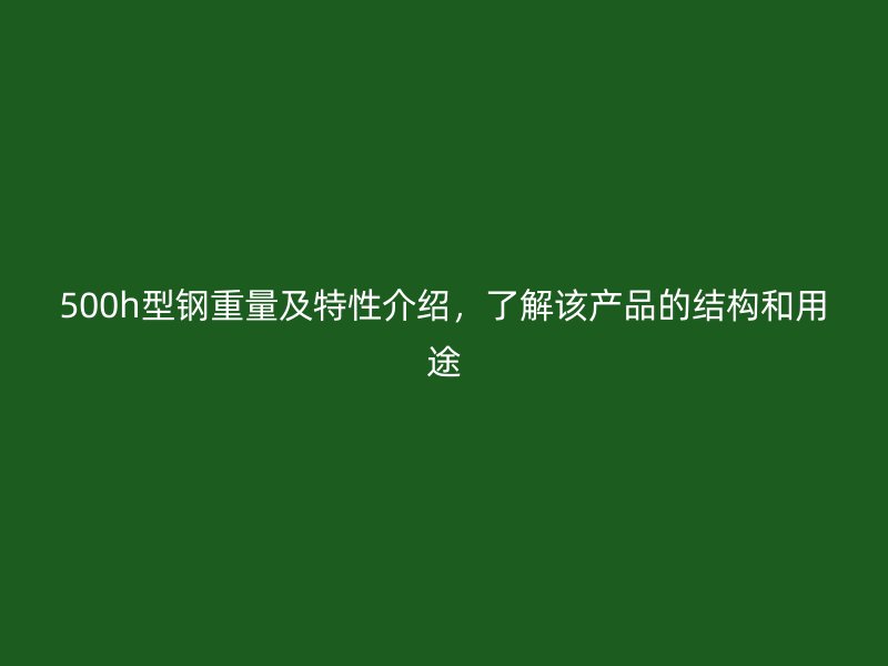 500h型鋼重量及特性介紹，了解該產(chǎn)品的結(jié)構(gòu)和用途