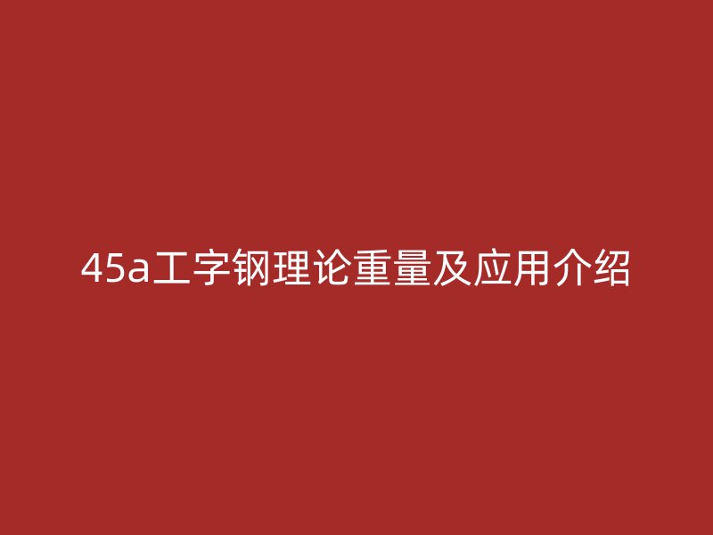 45a工字鋼理論重量及應(yīng)用介紹