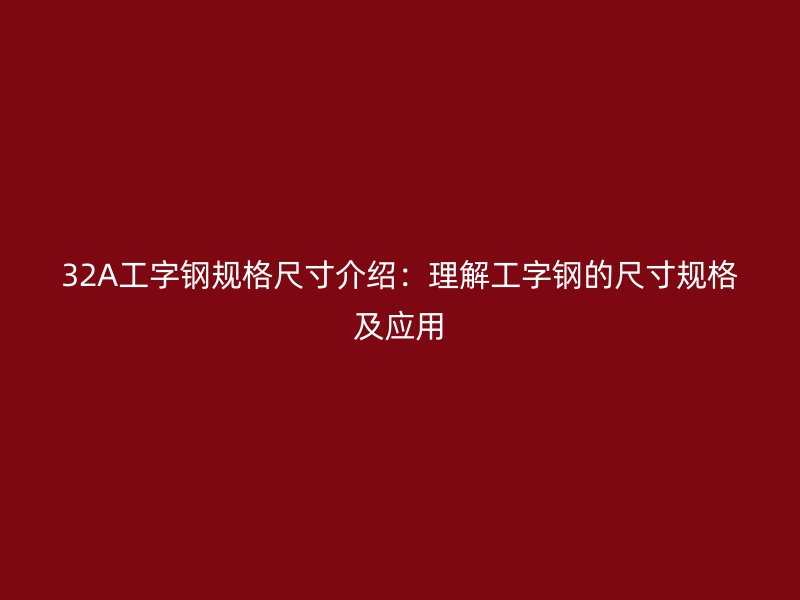32A工字鋼規(guī)格尺寸介紹：理解工字鋼的尺寸規(guī)格及應(yīng)用
