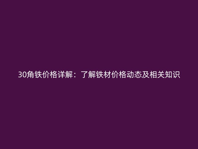 30角鐵價(jià)格詳解：了解鐵材價(jià)格動(dòng)態(tài)及相關(guān)知識(shí)