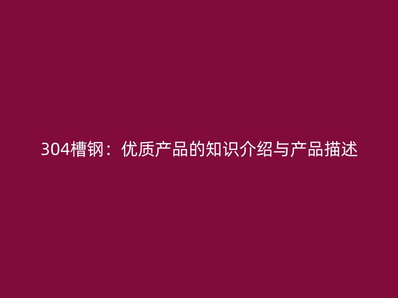 304槽鋼：優(yōu)質(zhì)產(chǎn)品的知識(shí)介紹與產(chǎn)品描述