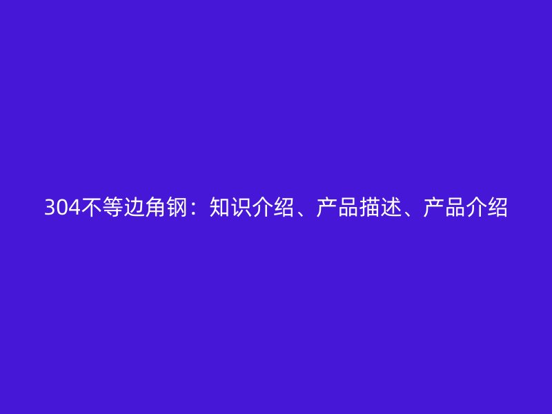 304不等邊角鋼：知識介紹、產(chǎn)品描述、產(chǎn)品介紹