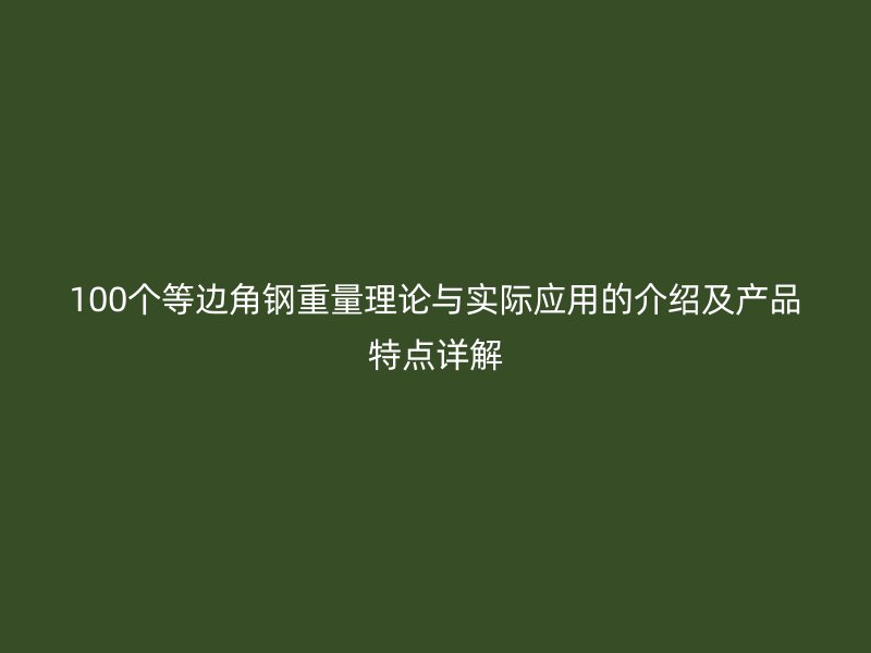 100個(gè)等邊角鋼重量理論與實(shí)際應(yīng)用的介紹及產(chǎn)品特點(diǎn)詳解