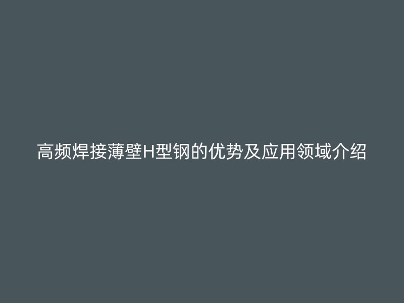 高頻焊接薄壁H型鋼的優(yōu)勢及應(yīng)用領(lǐng)域介紹