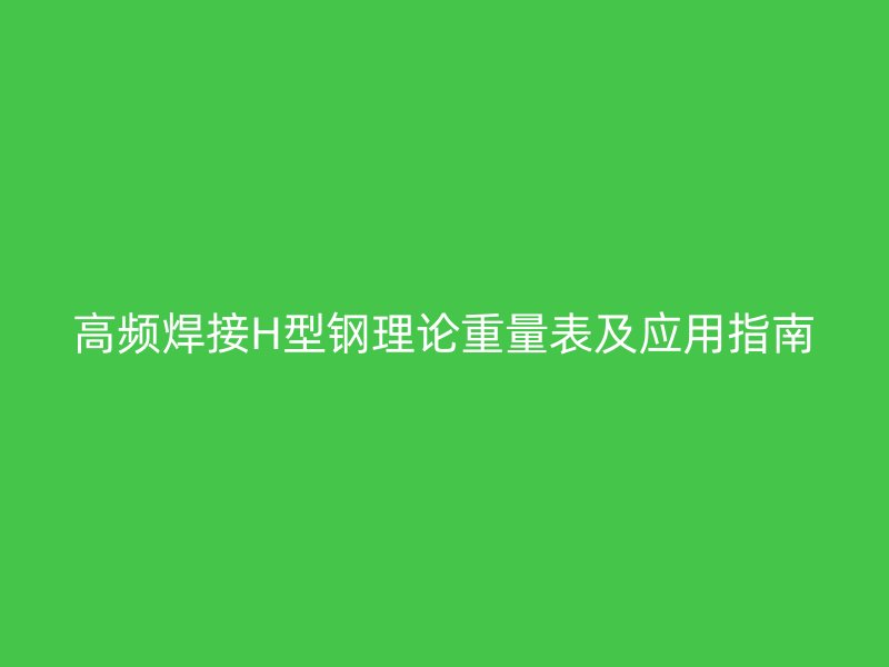 高頻焊接H型鋼理論重量表及應(yīng)用指南