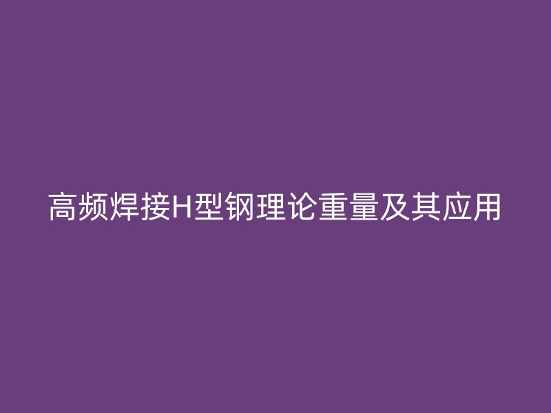 高頻焊接H型鋼理論重量及其應(yīng)用