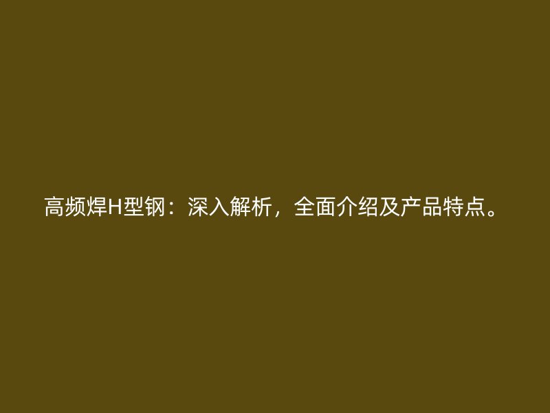 高頻焊H型鋼：深入解析，全面介紹及產(chǎn)品特點。