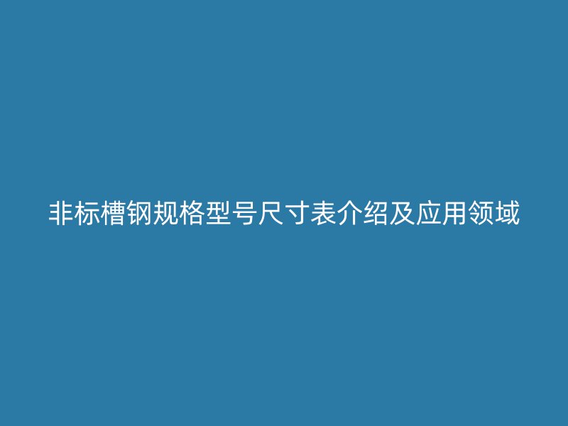 非標槽鋼規(guī)格型號尺寸表介紹及應用領域