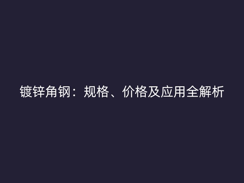鍍鋅角鋼：規(guī)格、價(jià)格及應(yīng)用全解析
