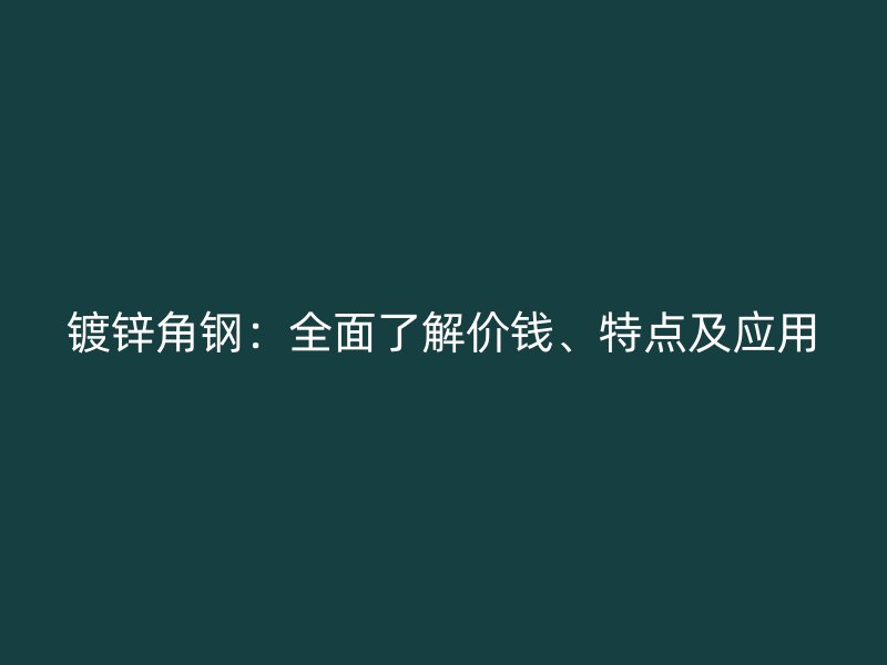 鍍鋅角鋼：全面了解價錢、特點及應用