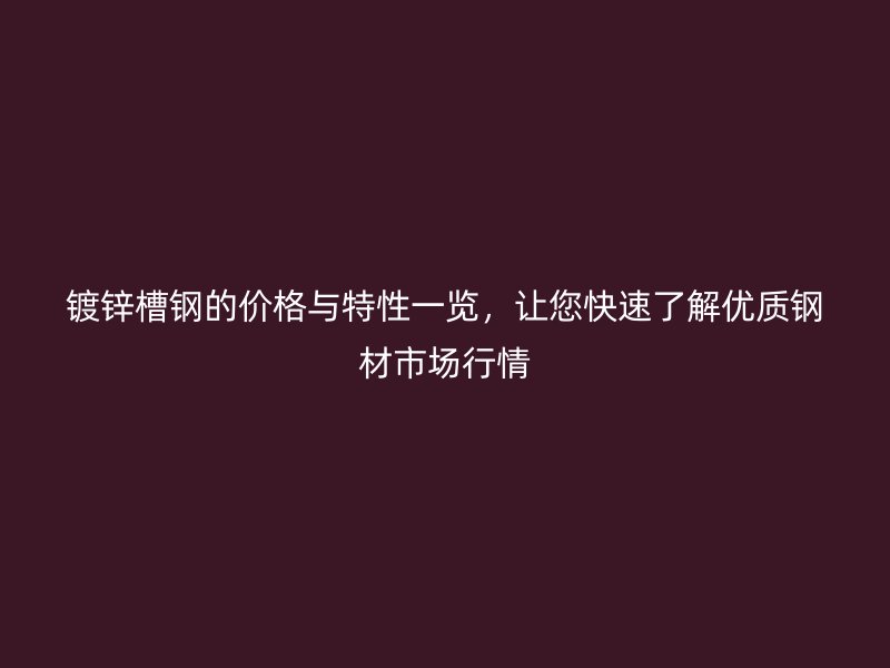 鍍鋅槽鋼的價格與特性一覽，讓您快速了解優(yōu)質(zhì)鋼材市場行情