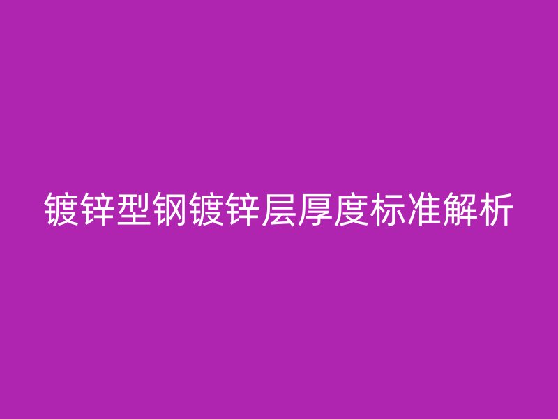 鍍鋅型鋼鍍鋅層厚度標(biāo)準(zhǔn)解析