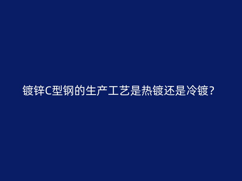 鍍鋅C型鋼的生產(chǎn)工藝是熱鍍還是冷鍍？