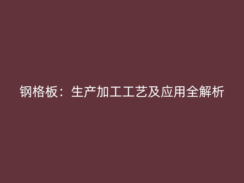 鋼格板：生產(chǎn)加工工藝及應(yīng)用全解析