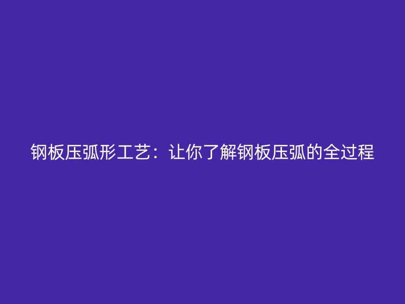 鋼板壓弧形工藝：讓你了解鋼板壓弧的全過(guò)程
