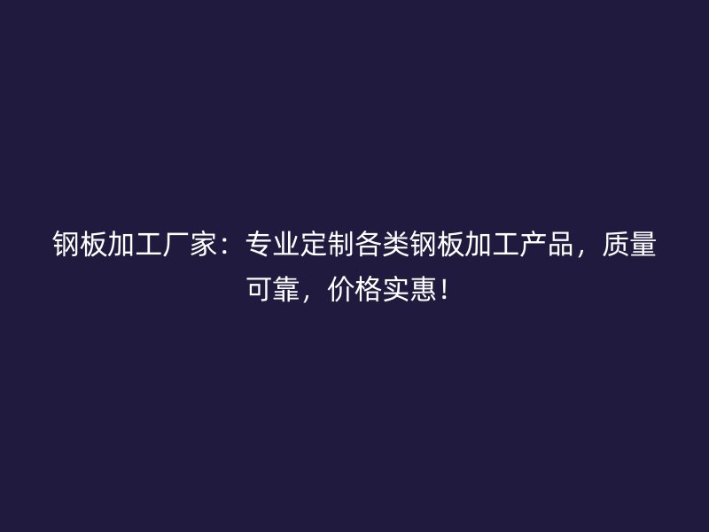 鋼板加工廠家：專業(yè)定制各類鋼板加工產(chǎn)品，質(zhì)量可靠，價(jià)格實(shí)惠！