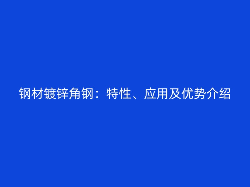鋼材鍍鋅角鋼：特性、應(yīng)用及優(yōu)勢(shì)介紹