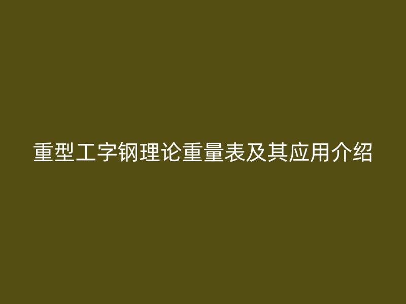 重型工字鋼理論重量表及其應(yīng)用介紹