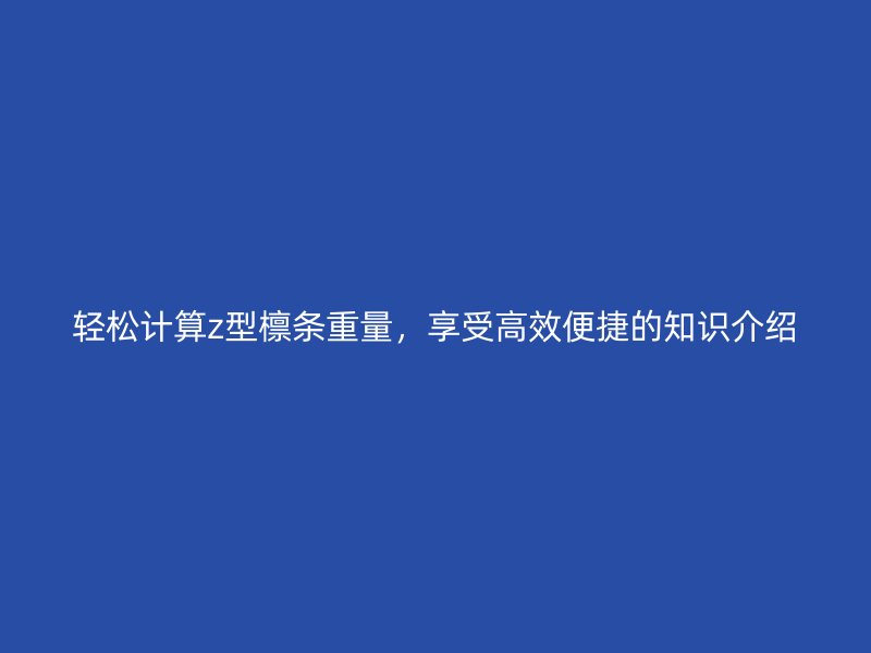 輕松計算z型檁條重量，享受高效便捷的知識介紹