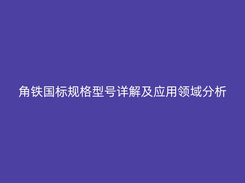角鐵國標(biāo)規(guī)格型號(hào)詳解及應(yīng)用領(lǐng)域分析