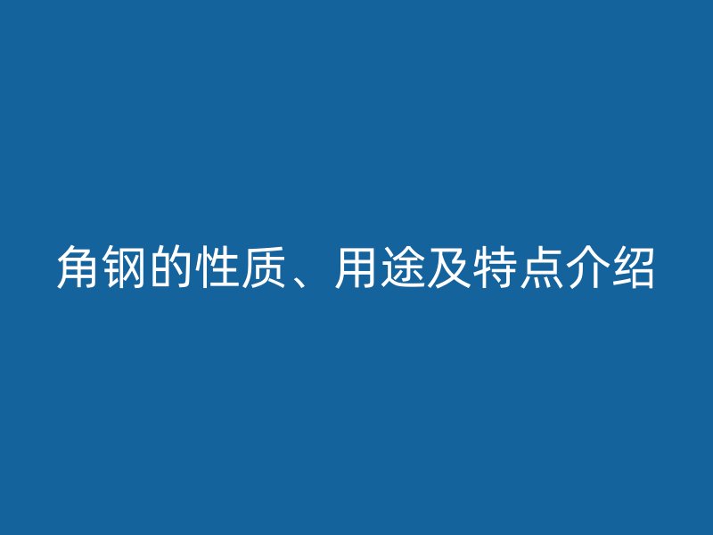 角鋼的性質(zhì)、用途及特點(diǎn)介紹