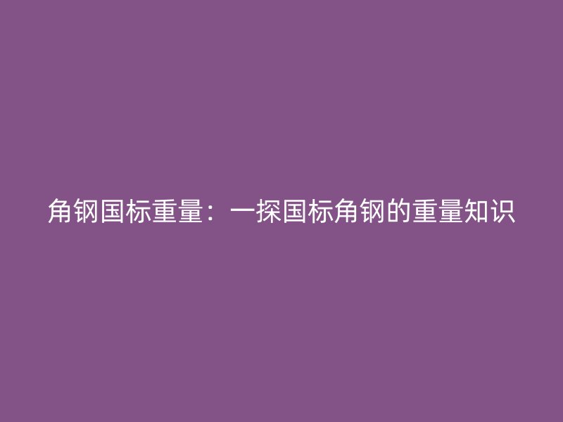 角鋼國(guó)標(biāo)重量：一探國(guó)標(biāo)角鋼的重量知識(shí)