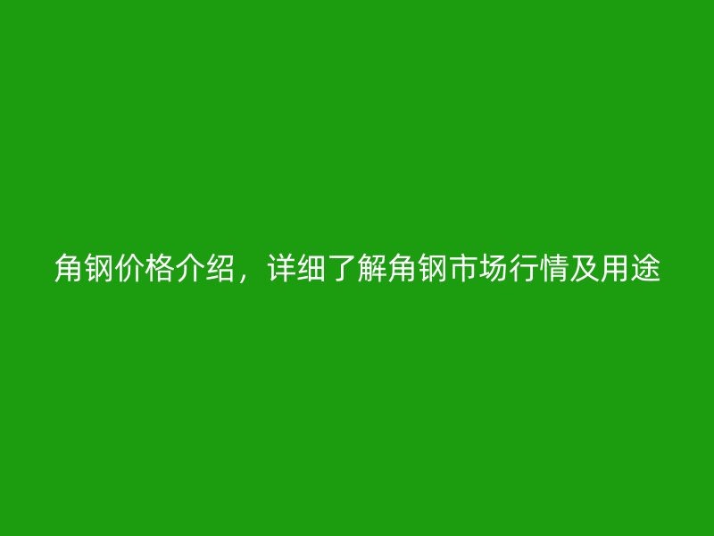 角鋼價(jià)格介紹，詳細(xì)了解角鋼市場(chǎng)行情及用途