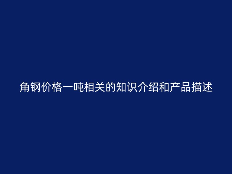角鋼價格一噸相關(guān)的知識介紹和產(chǎn)品描述