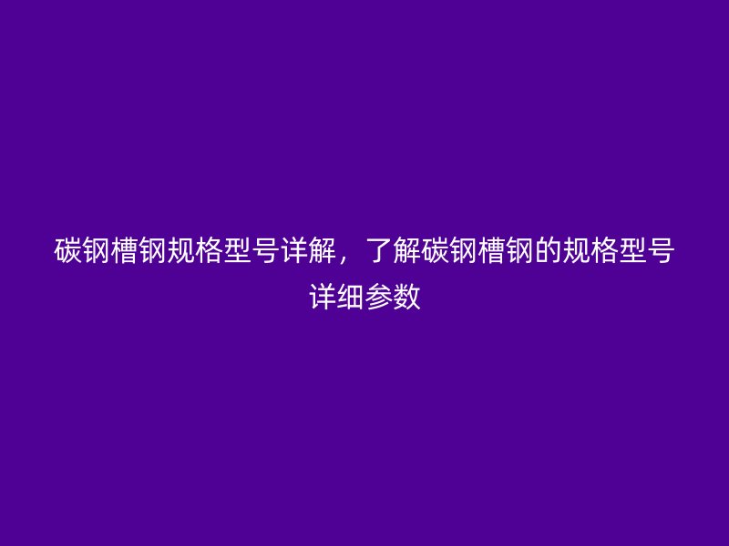 碳鋼槽鋼規(guī)格型號詳解，了解碳鋼槽鋼的規(guī)格型號詳細(xì)參數(shù)