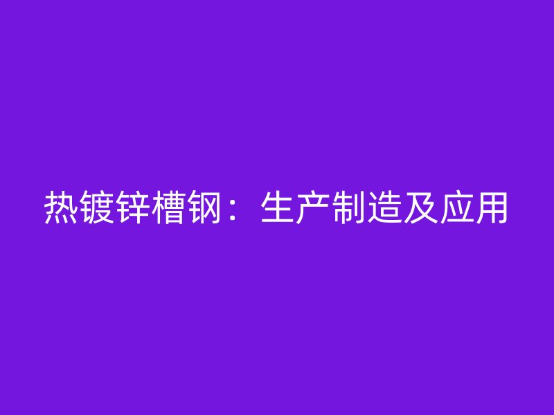 熱鍍鋅槽鋼：生產(chǎn)制造及應(yīng)用