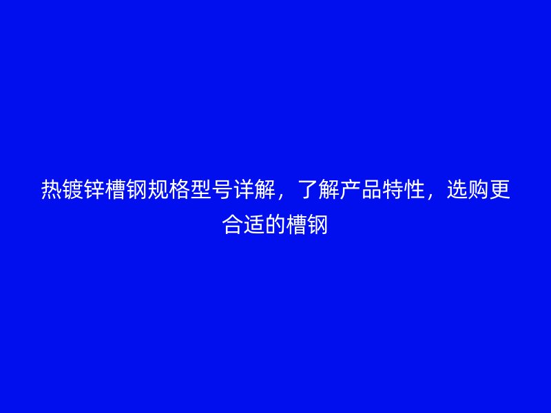 熱鍍鋅槽鋼規(guī)格型號(hào)詳解，了解產(chǎn)品特性，選購(gòu)更合適的槽鋼