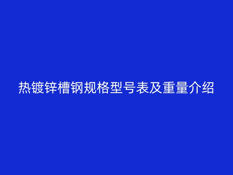 熱鍍鋅槽鋼規(guī)格型號(hào)表及重量介紹