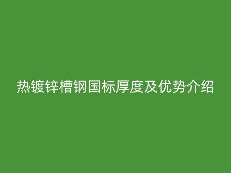 熱鍍鋅槽鋼國標厚度及優(yōu)勢介紹